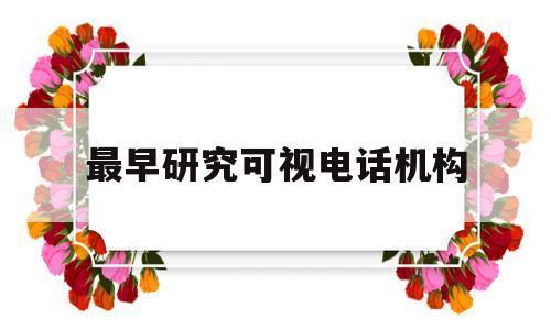 最早研究可视电话机构(可视电话是哪个国家发明的)