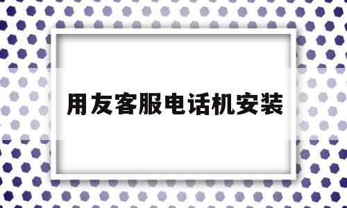 用友客服电话机安装(用友客服电话机安装教程)